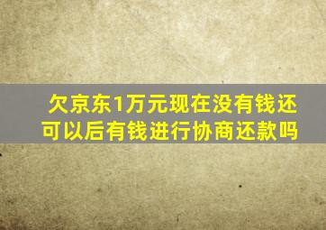 欠京东1万元现在没有钱还 可以后有钱进行协商还款吗